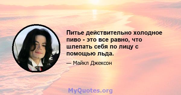 Питье действительно холодное пиво - это все равно, что шлепать себя по лицу с помощью льда.