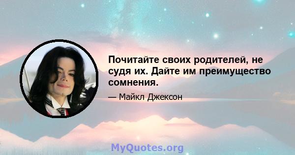 Почитайте своих родителей, не судя их. Дайте им преимущество сомнения.