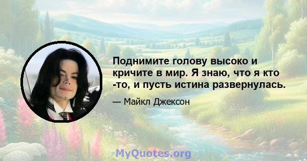 Поднимите голову высоко и кричите в мир. Я знаю, что я кто -то, и пусть истина развернулась.