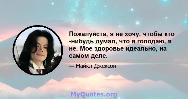 Пожалуйста, я не хочу, чтобы кто -нибудь думал, что я голодаю, я не. Мое здоровье идеально, на самом деле.