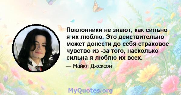 Поклонники не знают, как сильно я их люблю. Это действительно может донести до себя страховое чувство из -за того, насколько сильна я люблю их всех.