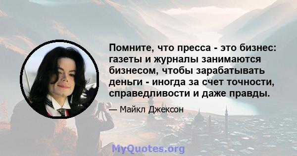 Помните, что пресса - это бизнес: газеты и журналы занимаются бизнесом, чтобы зарабатывать деньги - иногда за счет точности, справедливости и даже правды.