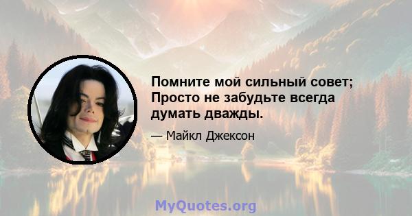 Помните мой сильный совет; Просто не забудьте всегда думать дважды.