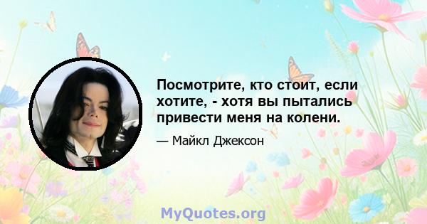 Посмотрите, кто стоит, если хотите, - хотя вы пытались привести меня на колени.