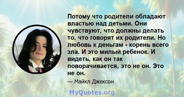 Потому что родители обладают властью над детьми. Они чувствуют, что должны делать то, что говорят их родители. Но любовь к деньгам - корень всего зла. И это милый ребенок. И видеть, как он так поворачивается, это не он. 