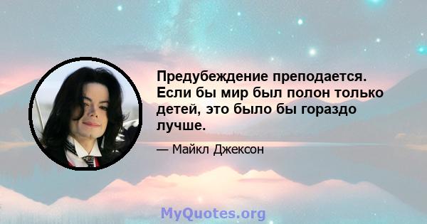 Предубеждение преподается. Если бы мир был полон только детей, это было бы гораздо лучше.