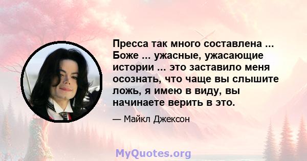 Пресса так много составлена ​​... Боже ... ужасные, ужасающие истории ... это заставило меня осознать, что чаще вы слышите ложь, я имею в виду, вы начинаете верить в это.