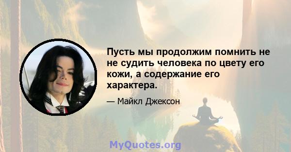 Пусть мы продолжим помнить не не судить человека по цвету его кожи, а содержание его характера.