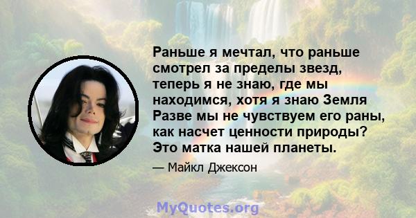 Раньше я мечтал, что раньше смотрел за пределы звезд, теперь я не знаю, где мы находимся, хотя я знаю Земля Разве мы не чувствуем его раны, как насчет ценности природы? Это матка нашей планеты.