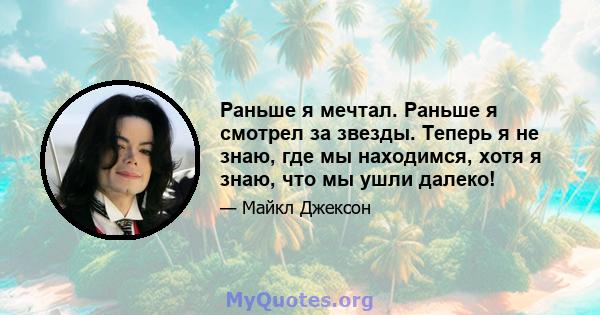 Раньше я мечтал. Раньше я смотрел за звезды. Теперь я не знаю, где мы находимся, хотя я знаю, что мы ушли далеко!