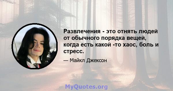 Развлечения - это отнять людей от обычного порядка вещей, когда есть какой -то хаос, боль и стресс.