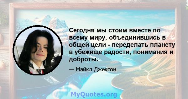 Сегодня мы стоим вместе по всему миру, объединившись в общей цели - переделать планету в убежище радости, понимания и доброты.