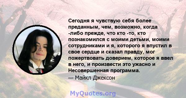 Сегодня я чувствую себя более преданным, чем, возможно, когда -либо прежде, что кто -то, кто познакомился с моими детьми, моими сотрудниками и я, которого я впустил в свое сердце и сказал правду, мог пожертвовать