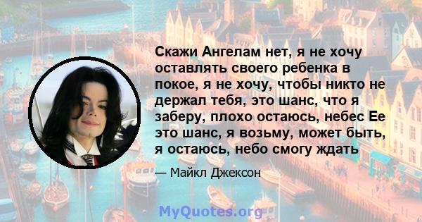 Скажи Ангелам нет, я не хочу оставлять своего ребенка в покое, я не хочу, чтобы никто не держал тебя, это шанс, что я заберу, плохо остаюсь, небес Ее это шанс, я возьму, может быть, я остаюсь, небо смогу ждать