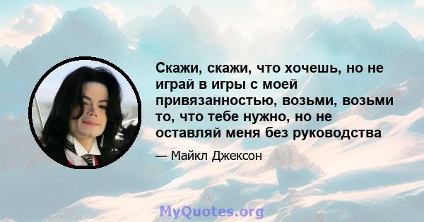 Скажи, скажи, что хочешь, но не играй в игры с моей привязанностью, возьми, возьми то, что тебе нужно, но не оставляй меня без руководства