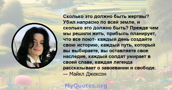 Сколько это должно быть жертвы? Убил напрасно по всей земле, и сколько это должно быть? Прежде чем мы решили жить, прибыль планирует, что все поют- каждый день создайте свою историю, каждый путь, который вы выбираете,