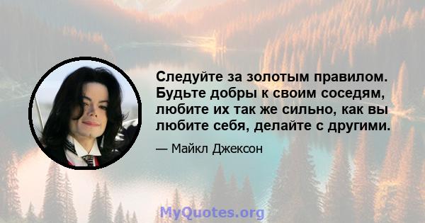 Следуйте за золотым правилом. Будьте добры к своим соседям, любите их так же сильно, как вы любите себя, делайте с другими.