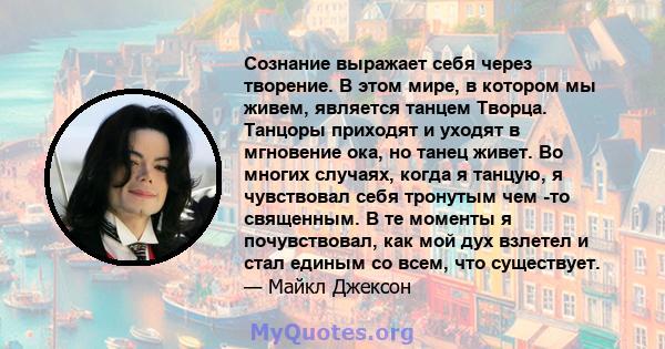 Сознание выражает себя через творение. В этом мире, в котором мы живем, является танцем Творца. Танцоры приходят и уходят в мгновение ока, но танец живет. Во многих случаях, когда я танцую, я чувствовал себя тронутым