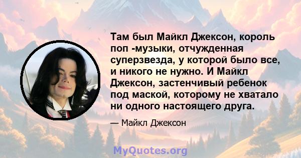 Там был Майкл Джексон, король поп -музыки, отчужденная суперзвезда, у которой было все, и никого не нужно. И Майкл Джексон, застенчивый ребенок под маской, которому не хватало ни одного настоящего друга.