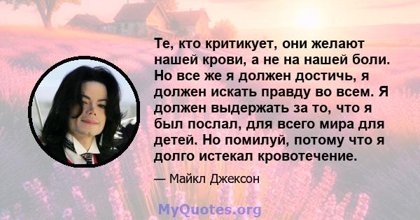 Те, кто критикует, они желают нашей крови, а не на нашей боли. Но все же я должен достичь, я должен искать правду во всем. Я должен выдержать за то, что я был послал, для всего мира для детей. Но помилуй, потому что я