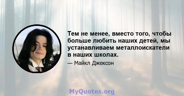 Тем не менее, вместо того, чтобы больше любить наших детей, мы устанавливаем металлоискатели в наших школах.