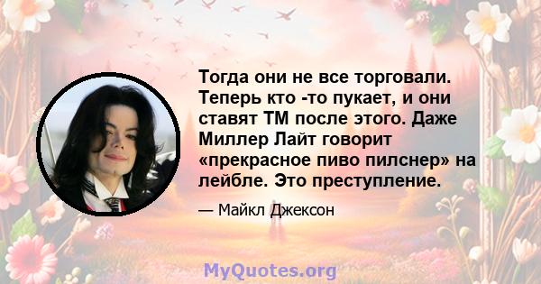 Тогда они не все торговали. Теперь кто -то пукает, и они ставят TM после этого. Даже Миллер Лайт говорит «прекрасное пиво пилснер» на лейбле. Это преступление.