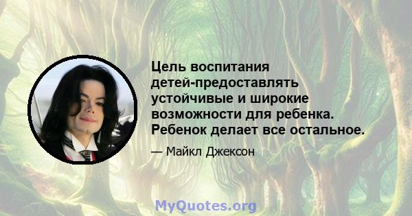 Цель воспитания детей-предоставлять устойчивые и широкие возможности для ребенка. Ребенок делает все остальное.