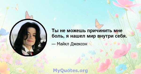 Ты не можешь причинить мне боль, я нашел мир внутри себя.