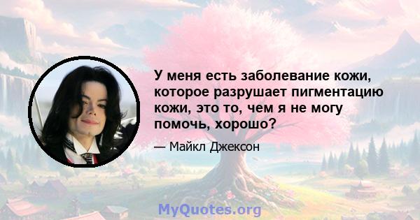 У меня есть заболевание кожи, которое разрушает пигментацию кожи, это то, чем я не могу помочь, хорошо?