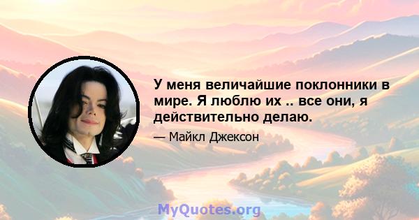 У меня величайшие поклонники в мире. Я люблю их .. все они, я действительно делаю.