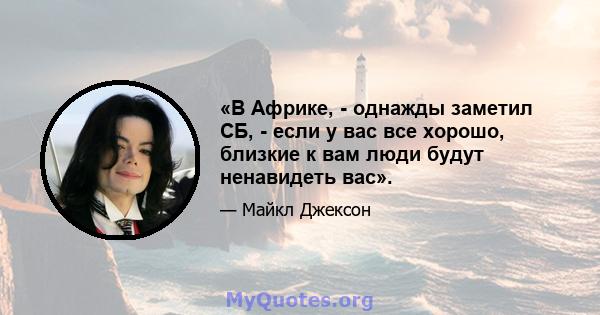 «В Африке, - однажды заметил СБ, - если у вас все хорошо, близкие к вам люди будут ненавидеть вас».