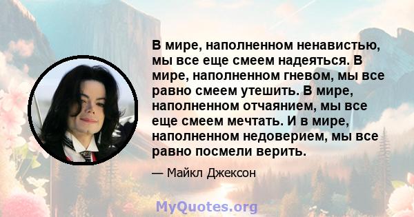 В мире, наполненном ненавистью, мы все еще смеем надеяться. В мире, наполненном гневом, мы все равно смеем утешить. В мире, наполненном отчаянием, мы все еще смеем мечтать. И в мире, наполненном недоверием, мы все равно 