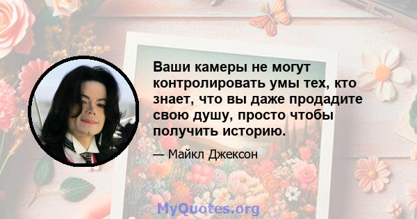 Ваши камеры не могут контролировать умы тех, кто знает, что вы даже продадите свою душу, просто чтобы получить историю.