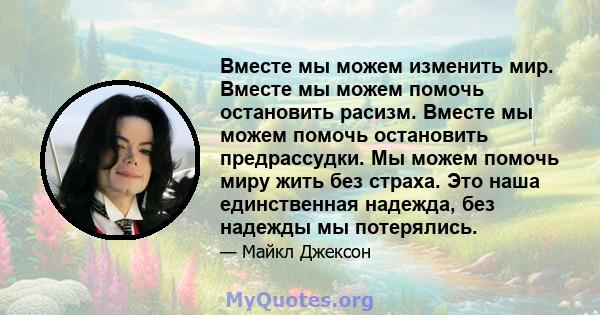 Вместе мы можем изменить мир. Вместе мы можем помочь остановить расизм. Вместе мы можем помочь остановить предрассудки. Мы можем помочь миру жить без страха. Это наша единственная надежда, без надежды мы потерялись.