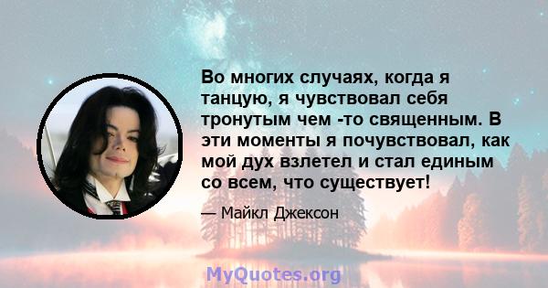 Во многих случаях, когда я танцую, я чувствовал себя тронутым чем -то священным. В эти моменты я почувствовал, как мой дух взлетел и стал единым со всем, что существует!