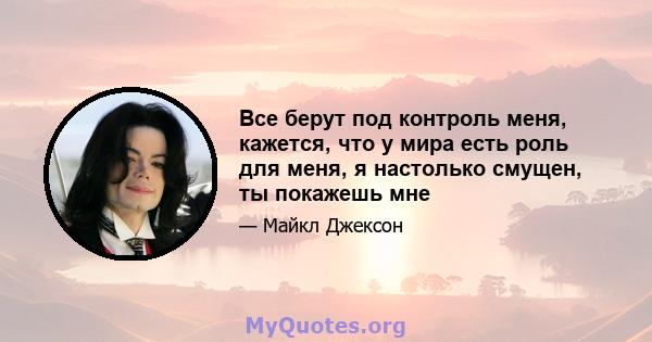 Все берут под контроль меня, кажется, что у мира есть роль для меня, я настолько смущен, ты покажешь мне