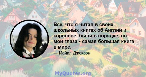 Все, что я читал в своих школьных книгах об Англии и королеве, были в порядке, но мои глаза - самая большая книга в мире.