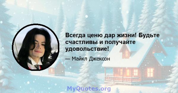 Всегда ценю дар жизни! Будьте счастливы и получайте удовольствие!