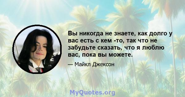 Вы никогда не знаете, как долго у вас есть с кем -то, так что не забудьте сказать, что я люблю вас, пока вы можете.