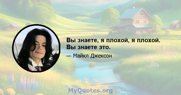 Вы знаете, я плохой, я плохой. Вы знаете это.