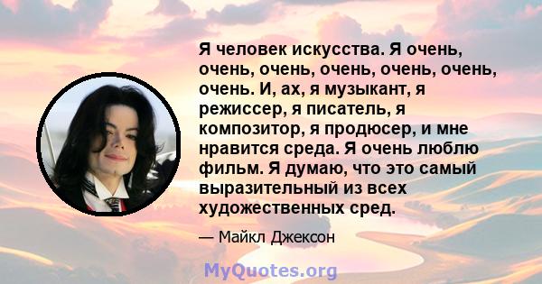 Я человек искусства. Я очень, очень, очень, очень, очень, очень, очень. И, ах, я музыкант, я режиссер, я писатель, я композитор, я продюсер, и мне нравится среда. Я очень люблю фильм. Я думаю, что это самый