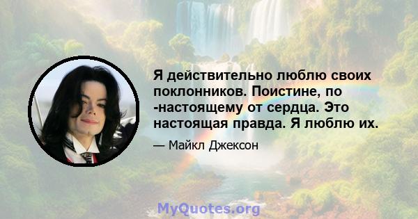 Я действительно люблю своих поклонников. Поистине, по -настоящему от сердца. Это настоящая правда. Я люблю их.