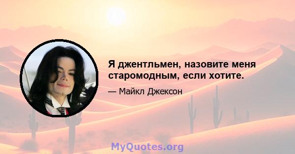 Я джентльмен, назовите меня старомодным, если хотите.