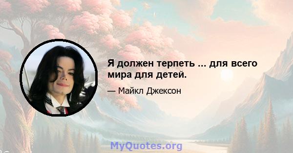 Я должен терпеть ... для всего мира для детей.