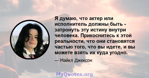 Я думаю, что актер или исполнитель должны быть - затронуть эту истину внутри человека. Прикоснитесь к этой реальности, что они становятся частью того, что вы идете, и вы можете взять их куда угодно.