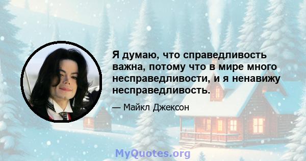 Я думаю, что справедливость важна, потому что в мире много несправедливости, и я ненавижу несправедливость.