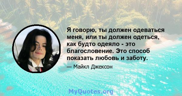 Я говорю, ты должен одеваться меня, или ты должен одеться, как будто одеяло - это благословение. Это способ показать любовь и заботу.