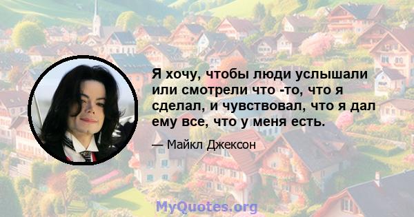 Я хочу, чтобы люди услышали или смотрели что -то, что я сделал, и чувствовал, что я дал ему все, что у меня есть.