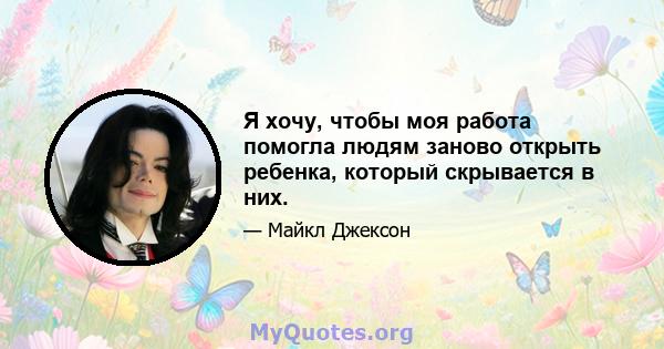 Я хочу, чтобы моя работа помогла людям заново открыть ребенка, который скрывается в них.