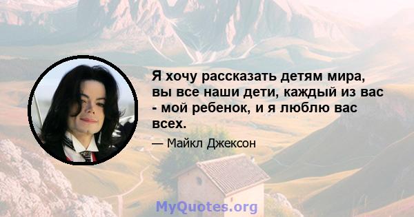 Я хочу рассказать детям мира, вы все наши дети, каждый из вас - мой ребенок, и я люблю вас всех.